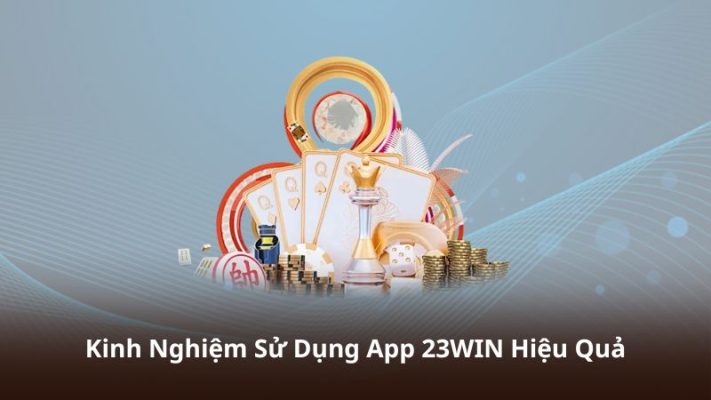 Kinh Nghiệm Sử Dụng App 23WIN Hiệu Quả