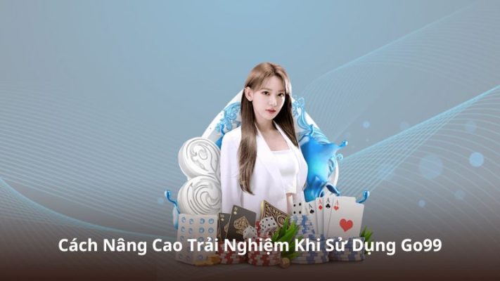 Cách Nâng Cao Trải Nghiệm Khi Sử Dụng Go99